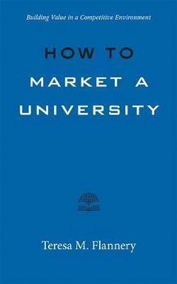 How to Market a University: Building Value in a Competitive Environment - Teresa Flannery - cover