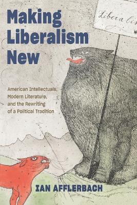Making Liberalism New: American Intellectuals, Modern Literature, and the Rewriting of a Political Tradition - Ian Afflerbach - cover