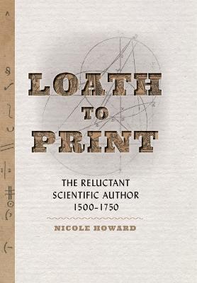 Loath to Print: The Reluctant Scientific Author, 1500–1750 - Nicole Howard - cover