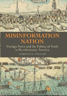 Misinformation Nation: Foreign News and the Politics of Truth in Revolutionary America - Jordan E. Taylor - cover