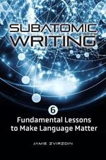 Subatomic Writing: Six Fundamental Lessons to Make Language Matter