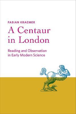 A Centaur in London: Reading and Observation in Early Modern Science - Fabian Kraemer - cover