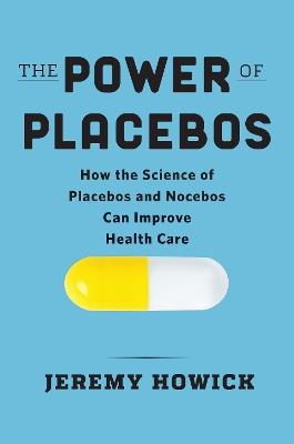 The Power of Placebos: How the Science of Placebos and Nocebos Can Improve Health Care - Jeremy Howick - cover