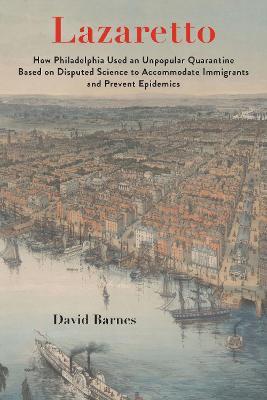 Lazaretto: How Philadelphia Used an Unpopular Quarantine Based on Disputed Science to Accommodate Immigrants and Prevent Epidemics - David S. Barnes - cover