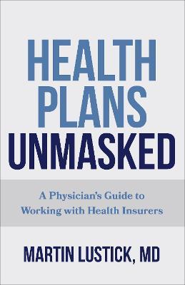 Health Plans Unmasked: A Physician's Guide to Working with Health Insurers - Martin Lustick - cover