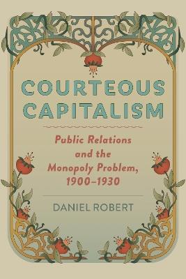 Courteous Capitalism: Public Relations and the Monopoly Problem, 1900–1930 - Daniel Robert - cover