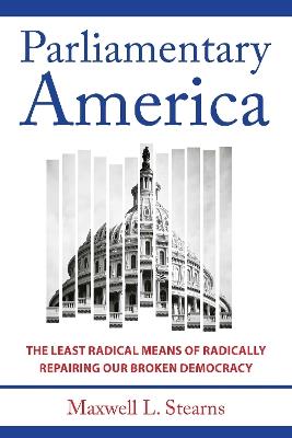 Parliamentary America: The Least Radical Means of Radically Repairing Our Broken Democracy - Maxwell L. Stearns - cover