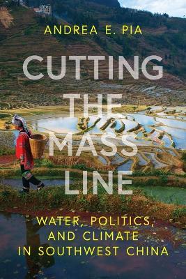 Cutting the Mass Line: Water, Politics, and Climate in Southwest China - Andrea E. Pia - cover