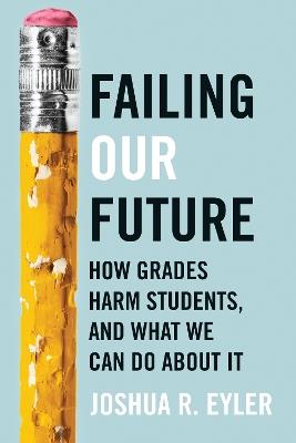 Failing Our Future: How Grades Harm Students, and What We Can Do about It - Joshua R. Eyler - cover