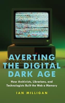 Averting the Digital Dark Age: How Archivists, Librarians, and Technologists Built the Web a Memory - Ian Milligan - cover