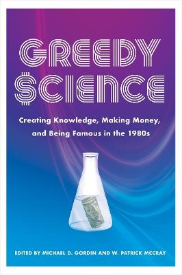 Greedy Science: Creating Knowledge, Making Money, and Being Famous in the 1980s - cover