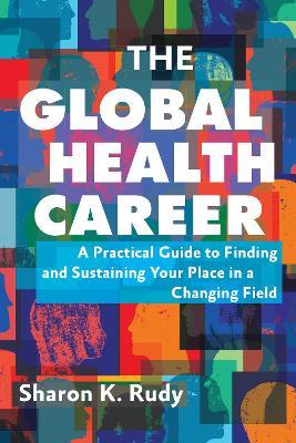 The Global Health Career: A Practical Guide to Finding and Sustaining Your Place in a Changing Field - Sharon K. Rudy - cover