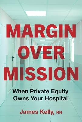 Margin over Mission: When Private Equity Owns Your Hospital - James Kelly - cover