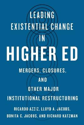 Leading Existential Change in Higher Ed: Mergers, Closures, and Other Major Institutional Restructuring - Ricardo Azziz,Lloyd A. Jacobs,Bonita C. Jacobs - cover