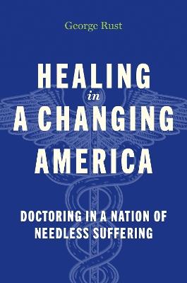 Healing in a Changing America: Doctoring in a Nation of Needless Suffering - George Rust - cover