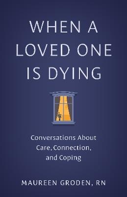 When a Loved One Is Dying: Conversations About Care, Connection, and Coping - Maureen Groden - cover
