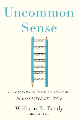 Uncommon Sense: Rethinking Ordinary Problems in Extraordinary Ways - William R. Brody - cover