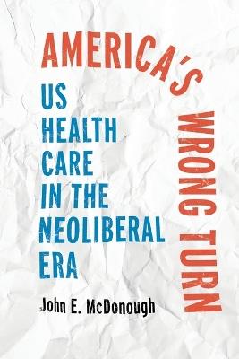 America's Wrong Turn: US Health Care in the Neoliberal Era - John E. McDonough - cover