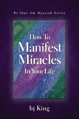 How To Manifest Miracles In Your Life - Bj King - cover