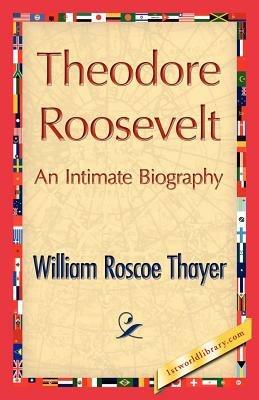 Theodore Roosevelt, an Intimate Biography - William Roscoe Thayer,William Roscoe Thayer - cover