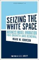 Seizing the White Space: Business Model Innovation for Growth and Renewal - Mark W. Johnson - cover