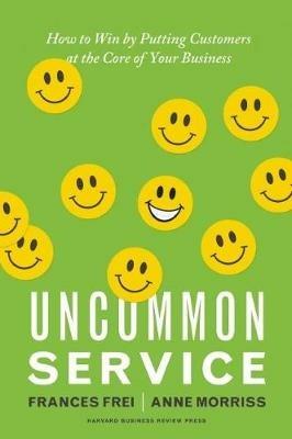 Uncommon Service: How to Win by Putting Customers at the Core of Your Business - Frances Frei,Anne Morriss - cover