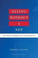Flying Without a Net: Turn Fear of Change into Fuel for Success - Thomas J. DeLong - cover