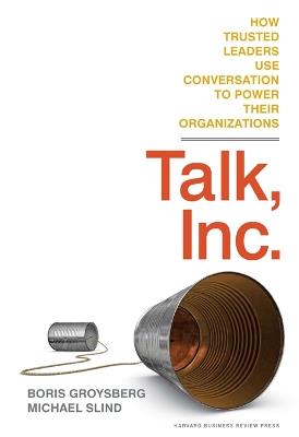 Talk, Inc.: How Trusted Leaders Use Conversation to Power their Organizations - Boris Groysberg,Michael Slind - cover