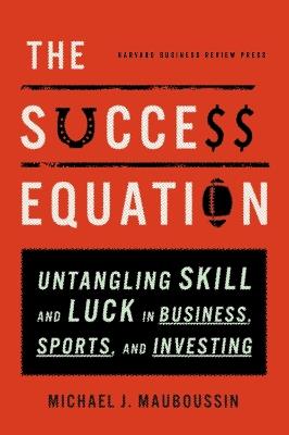 The Success Equation: Untangling Skill and Luck in Business, Sports, and Investing - Michael J. Mauboussin - cover
