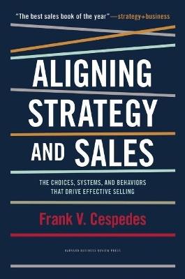 Aligning Strategy and Sales: The Choices, Systems, and Behaviors that Drive Effective Selling - Frank V. Cespedes - cover
