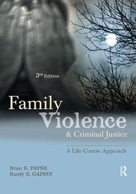 Family Violence and Criminal Justice: A Life-Course Approach - Brian K. Payne,Randy R. Gainey - cover