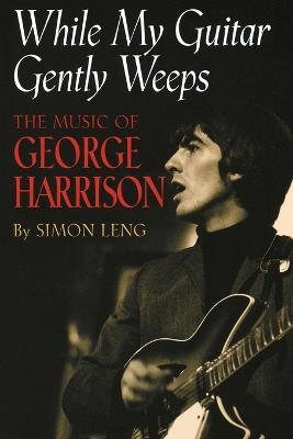 While My Guitar Gently Weeps: The Music of George Harrison - Simon Leng - cover