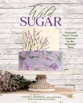 Wild Sugar: Sweet Treats Inspired by the Mountain West - Lindsey Johnson,Chase Reynolds Ewald - cover