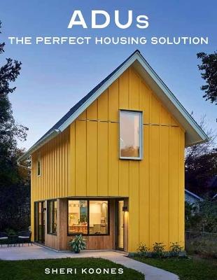 ADUs: The Perfect Housing Solution - Sheri Koones - cover