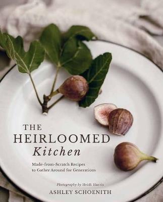 The Heirloomed Kitchen: Made-from-Scratch Recipes to Gather Around for Generations - Ashley Schoenith,Heidi Harris - cover