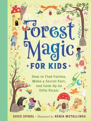 Forest Magic for Kids: How to Find Fairies, Make a Secret Fort, and Cook Up an Elfin Picnic - Susie Spikol,Renia Metallinou - cover