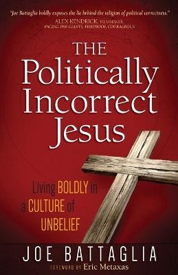 The Politically Incorrect Jesus: Living Boldly in a Culture of Unbelief - Joe Battaglia - cover
