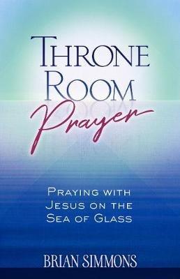 Throne Room Prayer: Praying with Jesus on the Sea of Glass - Brian Dr Simmons,Candice Simmons - cover