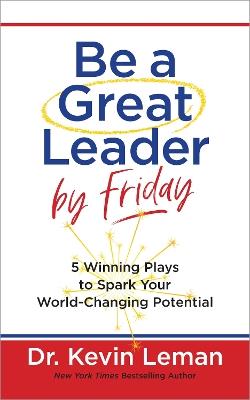 Be a Great Leader by Friday: 5 Winning Plays to Spark Your World-Changing Potential - Kevin Leman - cover