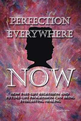 Perfection Everywhere Now: How Past-life Regression and Future-life Progression Can Bring Everlasting Healing - "Fsaaam" - cover
