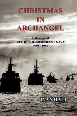 Christmas in Archangel: A Memoir of Life in the Merchant Navy 1939 - 1946 - Ivan Hall - cover