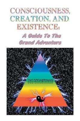 Consciousness, Creation, and Existence: Guide to the Grand Adventure - Jed Shlackman - cover