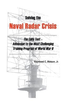 Solving The Naval Radar Crisis: The Eddy Test - Admission to the Most Unusual Training Program of World War II - Raymond C. Watson - cover