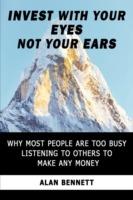 Invest with Your Eyes Not Your Ears: Why Most People are Too Busy Listening to Others to Make Any Money