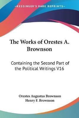 The Works of Orestes A. Brownson: Containing the Second Part of the Political Writings V16 - Orestes A. Brownson - cover
