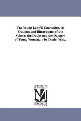 The Young Lady'S Counsellor, or, Outlines and Illustrations of the Sphere, the Duties and the Dangers of Young Women... / by Daniel Wise. - Daniel Wise - cover