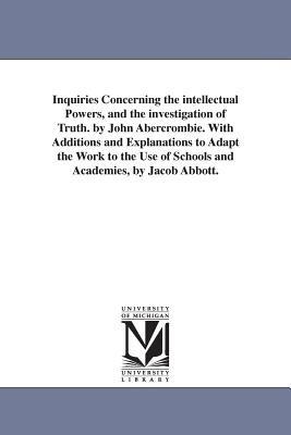 Inquiries Concerning the intellectual Powers, and the investigation of Truth. by John Abercrombie. With Additions and Explanations to Adapt the Work to the Use of Schools and Academies, by Jacob Abbott. - John Abercrombie - cover