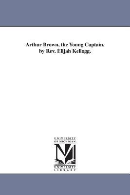 Arthur Brown, the Young Captain. by Rev. Elijah Kellogg. - Elijah Kellogg - cover