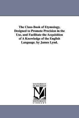 The Class-Book of Etymology, Designed to Promote Precision in the Use, and Facilitate the Acquisition of A Knowledge of the English Language. by James Lynd. - James Lynd - cover