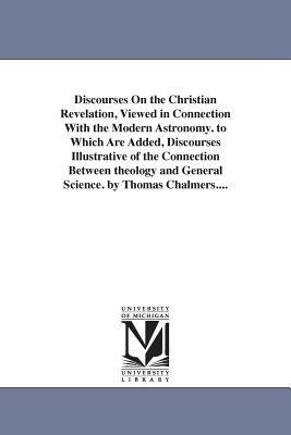 Discourses on the Christian Revelation, Viewed in Connection with the Modern Astronomy. to Which Are Added, Discourses Illustrative of the Connection - Thomas Chalmers - cover